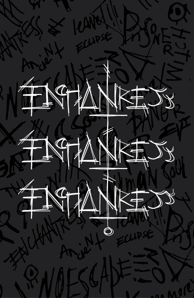 First page has frantic looking font repeating Enchantress' name three times in white. In the background is random rambling in black on top of a dark gray background.