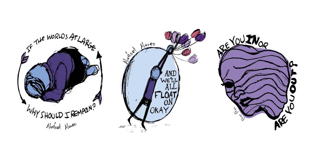 From left to right: "If the world's at large why should I remain" with a drawing of a character holding their head.
"And we'll all float on okay" next to the drawing of a character holding onto balloons that are floating away.
"Are you in or are you out" surround an image of a character with two faces.